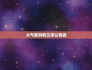 让财源滚滚而来的三字公司名字，吉祥富贵的企业命名参考